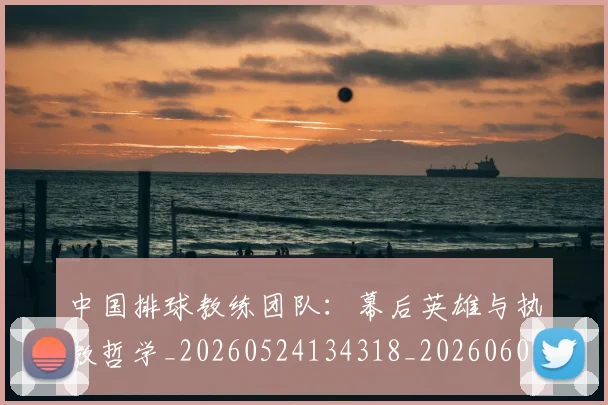 中国排球教练团队:幕后英雄与执教哲学_20260524134318_20260607160558