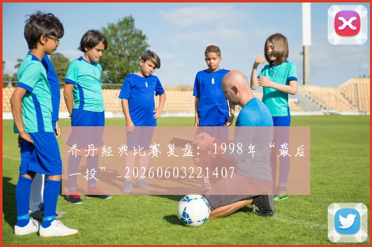 乔丹经典比赛复盘：1998年“最后一投”_20260603221407
