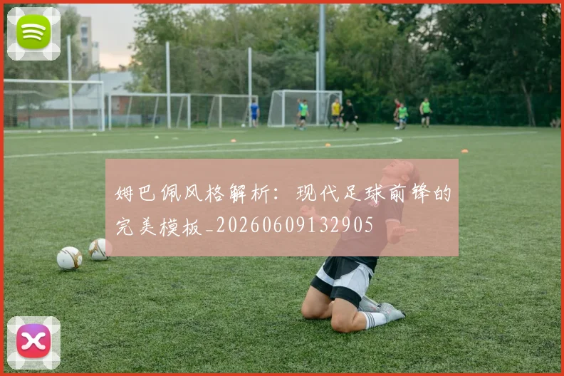姆巴佩风格解析：现代足球前锋的完美模板_20260609132905
