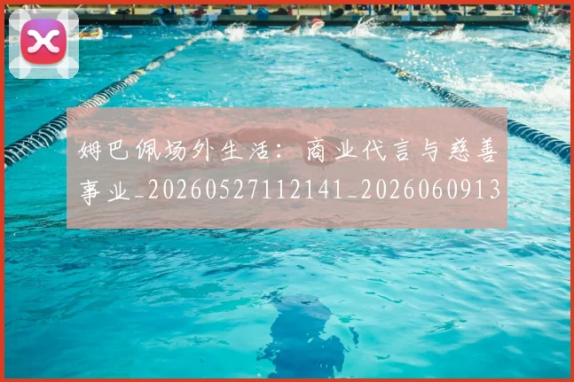 姆巴佩场外生活：商业代言与慈善事业_20260527112141_20260609132754