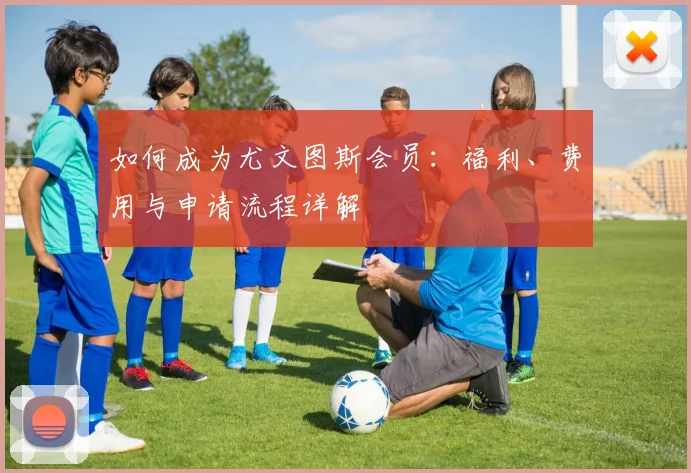 如何成为尤文图斯会员:福利、费用与申请流程详解