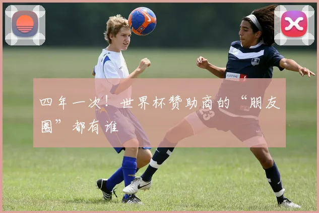 四年一次！世界杯赞助商的“朋友圈”都有谁