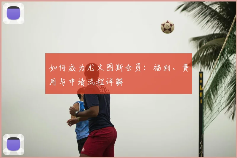 如何成为尤文图斯会员:福利、费用与申请流程详解
