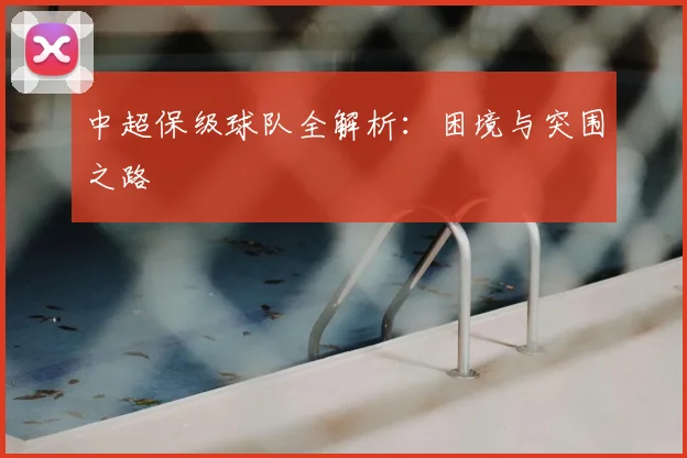 中超保级球队全解析：困境与突围之路