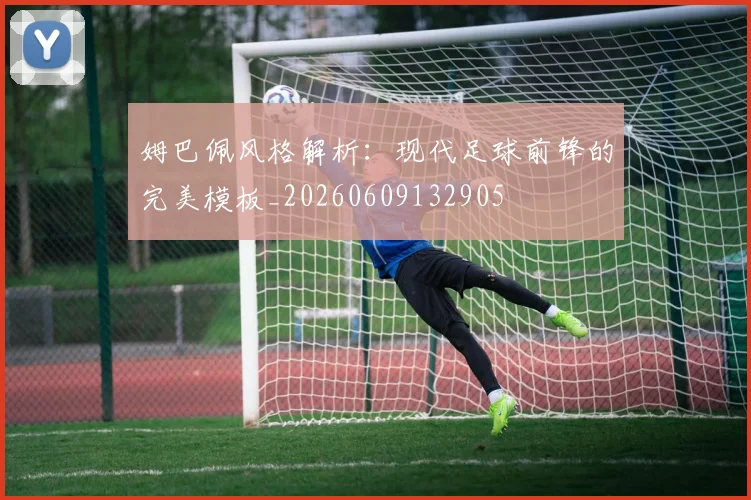 姆巴佩风格解析:现代足球前锋的完美模板_20260609132905
