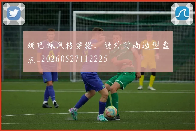 姆巴佩风格穿搭:场外时尚造型盘点_20260527112225