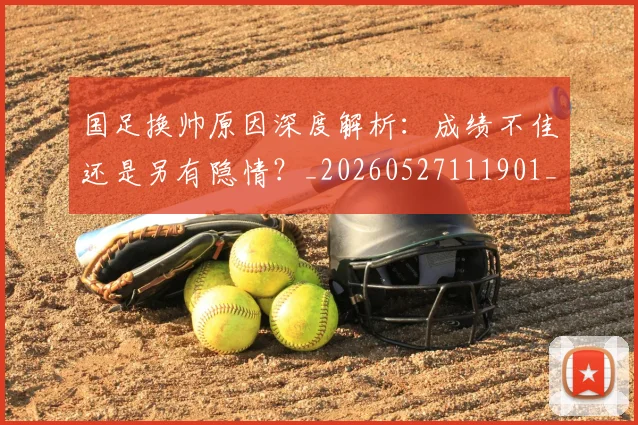 国足换帅原因深度解析：成绩不佳还是另有隐情？_20260527111901_20260608142915