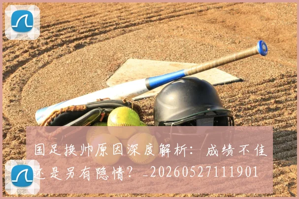 国足换帅原因深度解析：成绩不佳还是另有隐情？_20260527111901