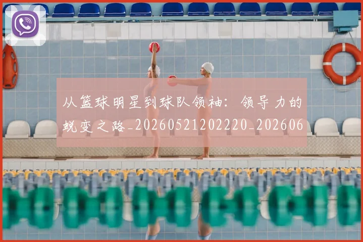从篮球明星到球队领袖：领导力的蜕变之路_20260521202220_20260608142531