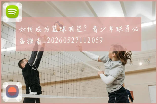 如何成为篮球明星？青少年球员必备指南_20260527112059