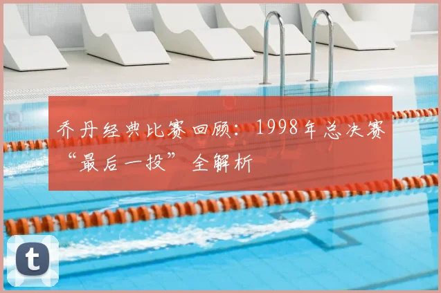 乔丹经典比赛回顾：1998年总决赛“最后一投”全解析