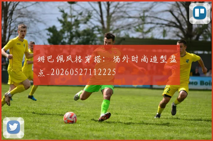 姆巴佩风格穿搭：场外时尚造型盘点_20260527112225