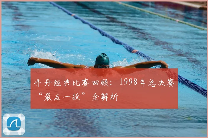 乔丹经典比赛回顾：1998年总决赛“最后一投”全解析