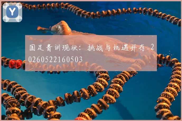 国足青训现状：挑战与机遇并存_20260522160503