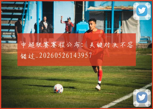 中超联赛赛程公布:关键对决不容错过_20260526143957
