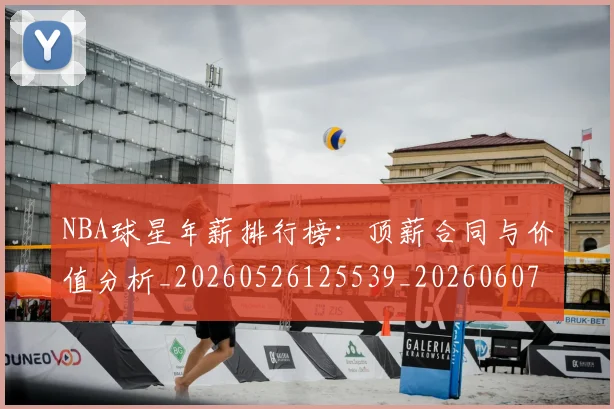 NBA球星年薪排行榜:顶薪合同与价值分析_20260526125539_20260607160208