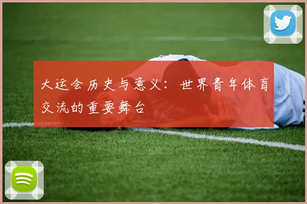大运会历史与意义：世界青年体育交流的重要舞台