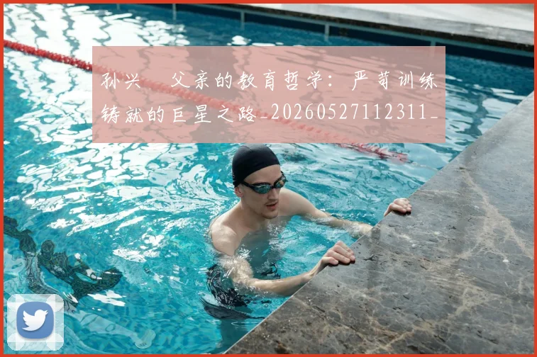 孙兴慜父亲的教育哲学：严苛训练铸就的巨星之路_20260527112311_20260609133027