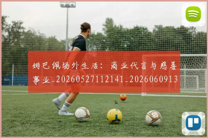 姆巴佩场外生活:商业代言与慈善事业_20260527112141_20260609132754